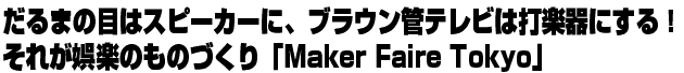 だるまの目はスピーカーに、ブラウン管テレビは打楽器にする！それが娯楽のものづくり「Maker Faire Tokyo」